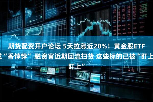 期货配资开户论坛 5天拉涨近20%！黄金股ETF成“香饽饽” 融资客近期回流扫货 这些标的已被“盯上”