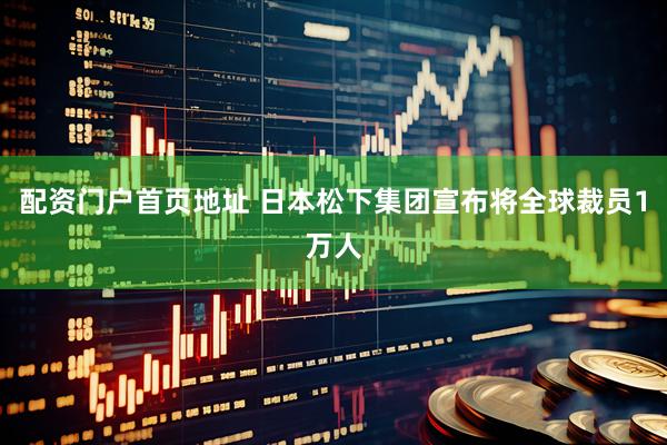 配资门户首页地址 日本松下集团宣布将全球裁员1万人