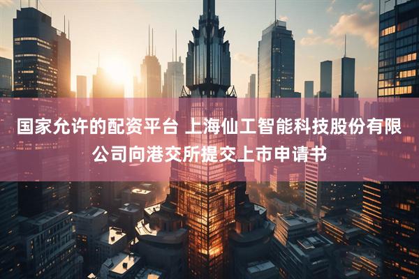国家允许的配资平台 上海仙工智能科技股份有限公司向港交所提交上市申请书