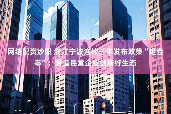 网络配资炒股 浙江宁波连续三年发布政策“组合拳”：营造民营企业创新好生态