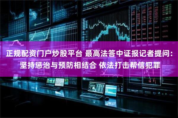 正规配资门户炒股平台 最高法答中证报记者提问： 坚持惩治与预防相结合 依法打击帮信犯罪