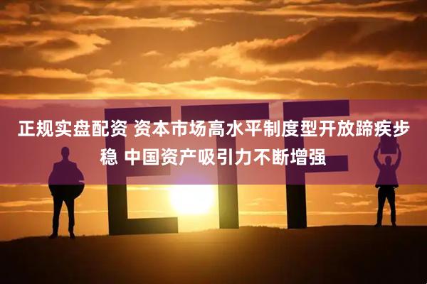 正规实盘配资 资本市场高水平制度型开放蹄疾步稳 中国资产吸引力不断增强