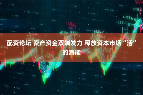 配资论坛 资产资金双端发力 释放资本市场“活”的潜能