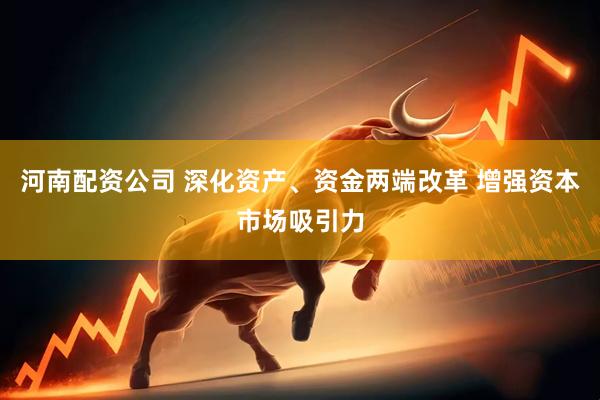 河南配资公司 深化资产、资金两端改革 增强资本市场吸引力
