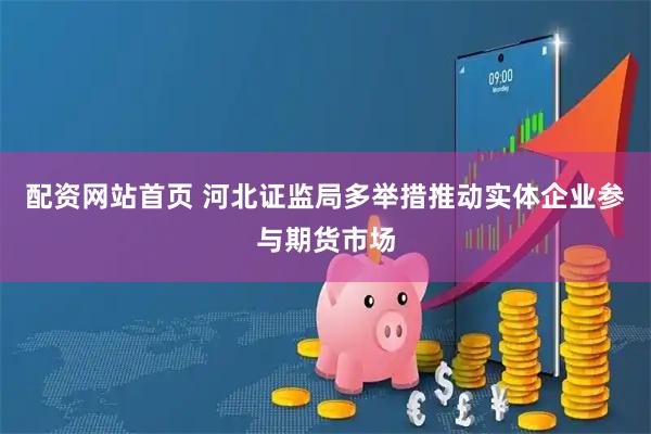 配资网站首页 河北证监局多举措推动实体企业参与期货市场