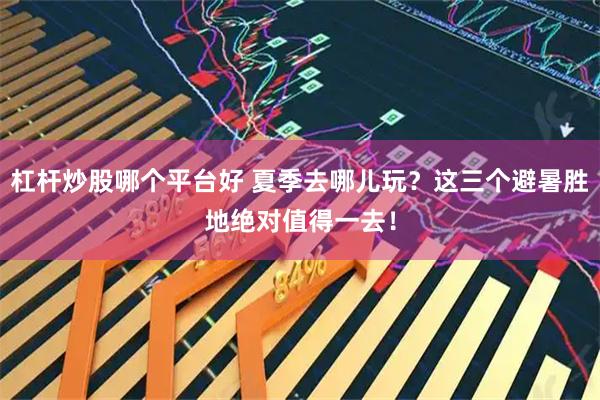 杠杆炒股哪个平台好 夏季去哪儿玩？这三个避暑胜地绝对值得一去！