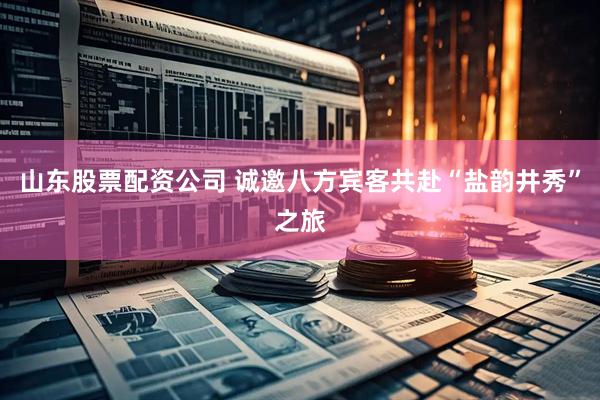 山东股票配资公司 诚邀八方宾客共赴“盐韵井秀”之旅