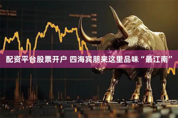 配资平台股票开户 四海宾朋来这里品味“最江南”