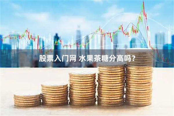股票入门网 水果茶糖分高吗？