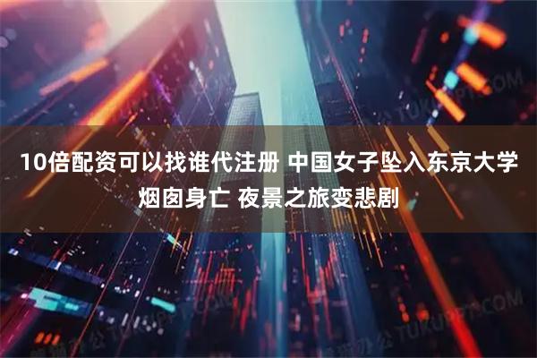 10倍配资可以找谁代注册 中国女子坠入东京大学烟囱身亡 夜景之旅变悲剧