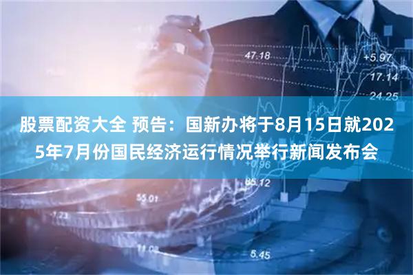 股票配资大全 预告：国新办将于8月15日就2025年7月份国民经济运行情况举行新闻发布会