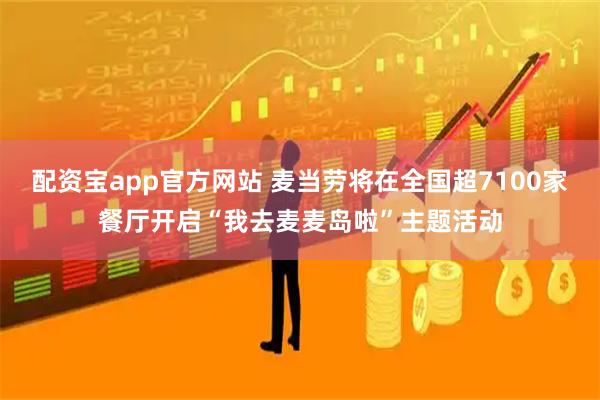 配资宝app官方网站 麦当劳将在全国超7100家餐厅开启“我去麦麦岛啦”主题活动