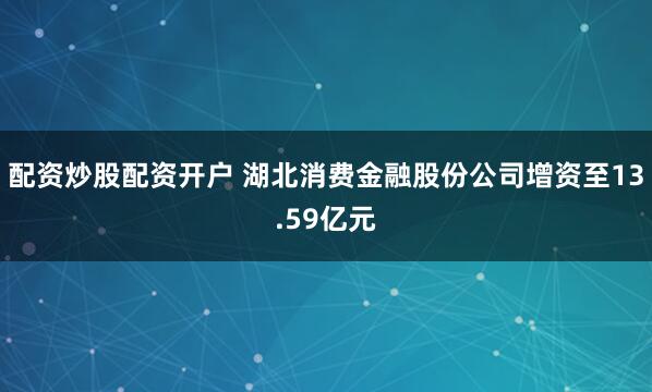 配资炒股配资开户 湖北消费金融股份公司增资至13.59亿元