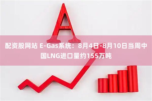 配资股网站 E-Gas系统：8月4日-8月10日当周中国LNG进口量约155万吨