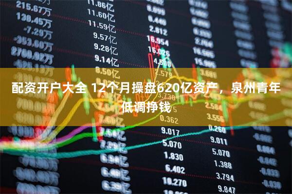 配资开户大全 12个月操盘620亿资产，泉州青年低调挣钱