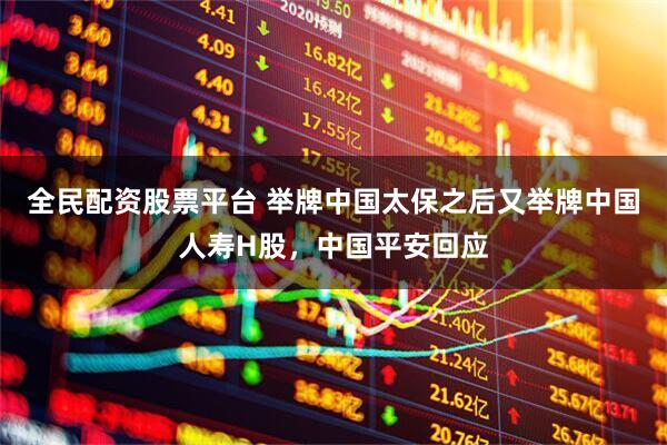 全民配资股票平台 举牌中国太保之后又举牌中国人寿H股，中国平安回应