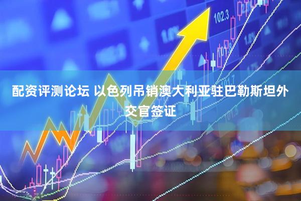 配资评测论坛 以色列吊销澳大利亚驻巴勒斯坦外交官签证