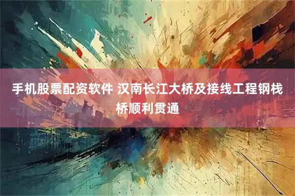 手机股票配资软件 汉南长江大桥及接线工程钢栈桥顺利贯通