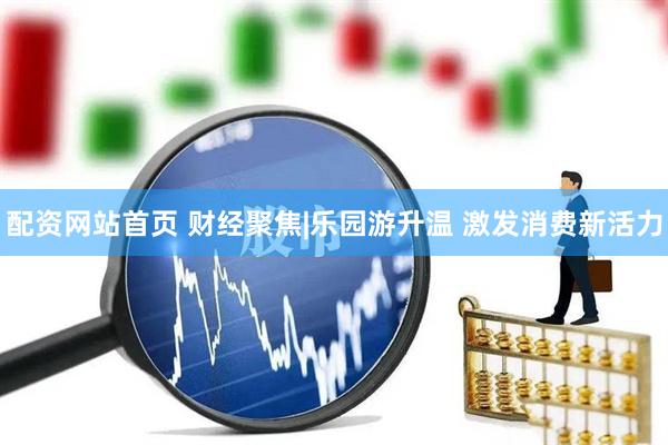 配资网站首页 财经聚焦|乐园游升温 激发消费新活力
