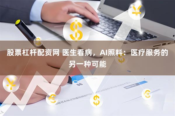 股票杠杆配资网 医生看病，AI照料：医疗服务的另一种可能