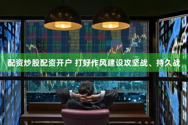配资炒股配资开户 打好作风建设攻坚战、持久战