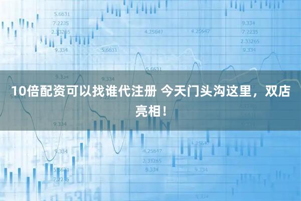 10倍配资可以找谁代注册 今天门头沟这里，双店亮相！