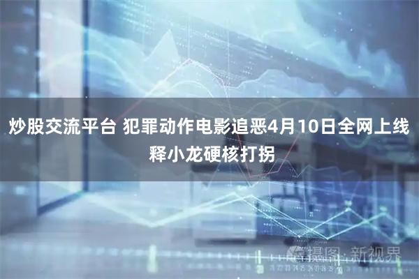 炒股交流平台 犯罪动作电影追恶4月10日全网上线 释小龙硬核打拐